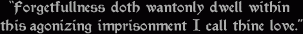 Forgtefullness doth wantonly dwell within / this agonizing imprisonment I call thine love.